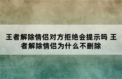 王者解除情侣对方拒绝会提示吗 王者解除情侣为什么不删除